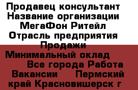 Продавец-консультант › Название организации ­ МегаФон Ритейл › Отрасль предприятия ­ Продажи › Минимальный оклад ­ 28 000 - Все города Работа » Вакансии   . Пермский край,Красновишерск г.